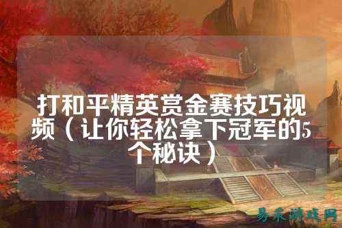打和平精英赏金赛技巧视频（让你轻松拿下冠军的5个秘诀）