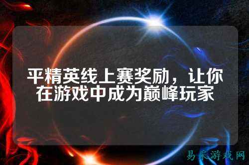 平精英线上赛奖励，让你在游戏中成为巅峰玩家