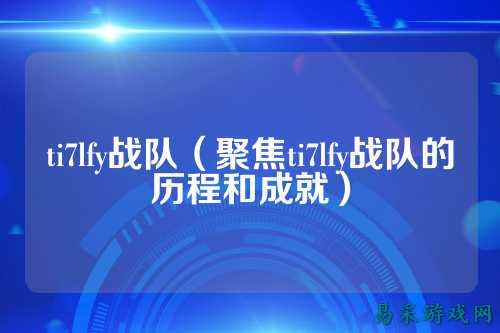 ti7lfy战队（聚焦ti7lfy战队的历程和成就）
