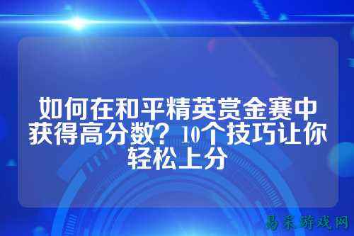 如何在和平精英赏金赛中获得高分数？10个技巧让你轻松上分
