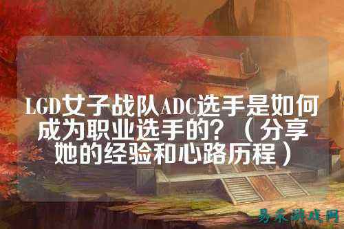 LGD女子战队ADC选手是如何成为职业选手的？（分享她的经验和心路历程）