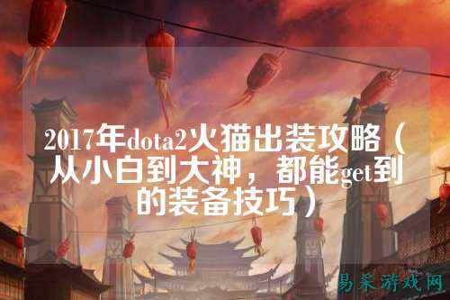 2017年dota2火猫出装攻略（从小白到大神，都能get到的装备技巧）