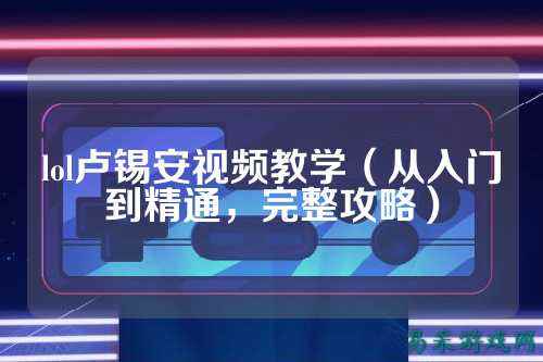 lol卢锡安视频教学（从入门到精通，完整攻略）