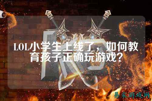 LOL小学生上线了，如何教育孩子正确玩游戏？