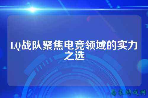 LQ战队聚焦电竞领域的实力之选
