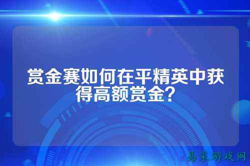 赏金赛如何在平精英中获得高额赏金？