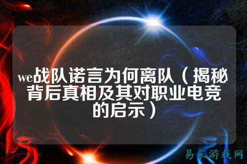 we战队诺言为何离队（揭秘背后真相及其对职业电竞的启示）