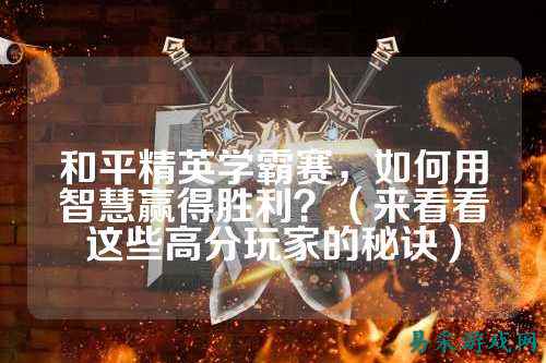 和平精英学霸赛，如何用智慧赢得胜利？（来看看这些高分玩家的秘诀）