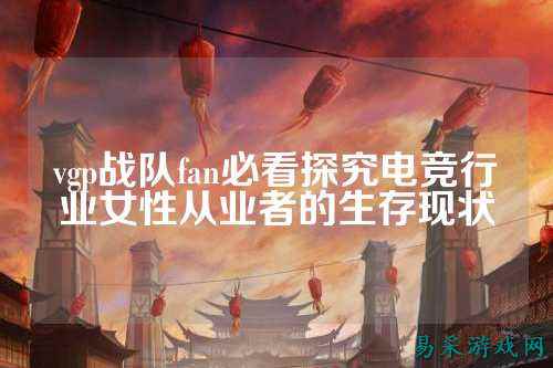 vgp战队fan必看探究电竞行业女性从业者的生存现状
