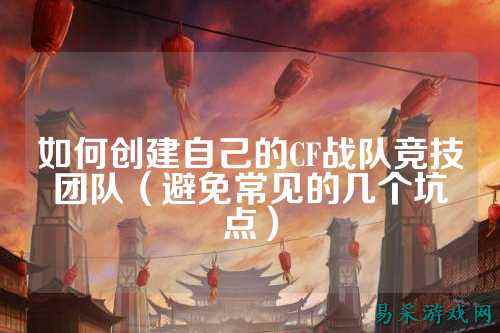 如何创建自己的CF战队竞技团队（避免常见的几个坑点）
