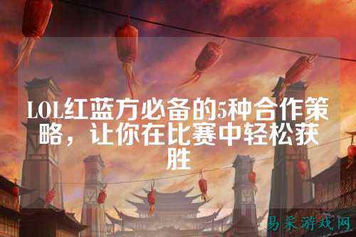 LOL红蓝方必备的5种合作策略，让你在比赛中轻松获胜
