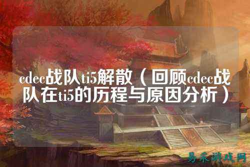 cdec战队ti5解散（回顾cdec战队在ti5的历程与原因分析）