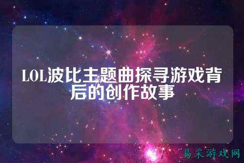 LOL波比主题曲探寻游戏背后的创作故事