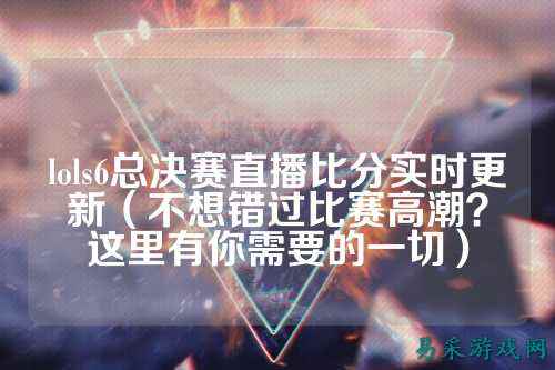lols6总决赛直播比分实时更新（不想错过比赛高潮？这里有你需要的一切）