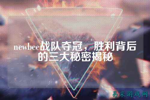 newbee战队夺冠，胜利背后的三大秘密揭秘