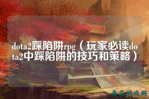 dota2踩陷阱rpg(玩家必读dota2中踩陷阱的技巧和策略)