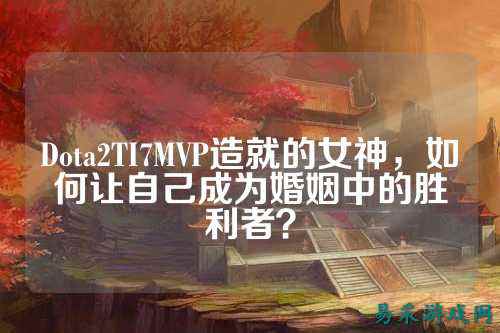 Dota2TI7MVP造就的女神,如何让自己成为婚姻中的胜利者?