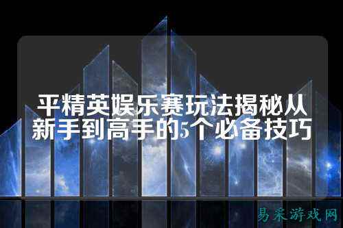 平精英娱乐赛玩法揭秘从新手到高手的5个必备技巧