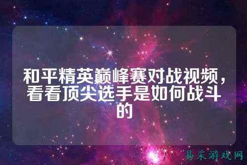 和平精英巅峰赛对战视频,看看顶尖选手是如何战斗的
