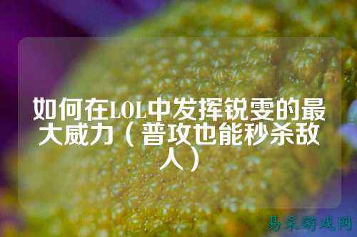 如何在LOL中发挥锐雯的最大威力(普攻也能秒杀敌人)