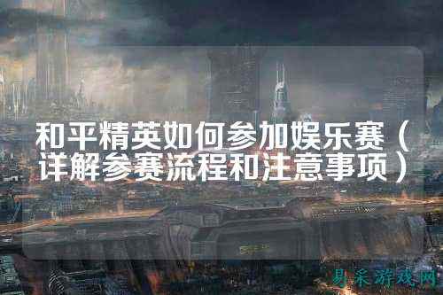 和平精英如何参加娱乐赛(详解参赛流程和注意事项)