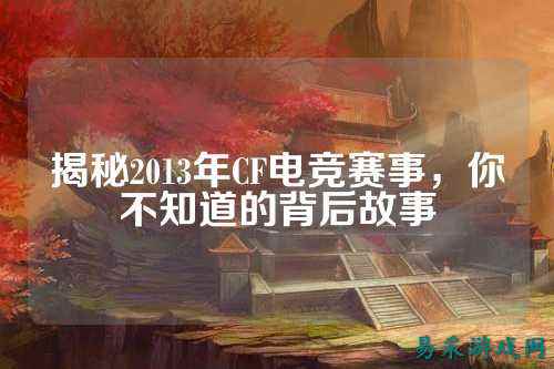 揭秘2013年CF电竞赛事,你不知道的背后故事