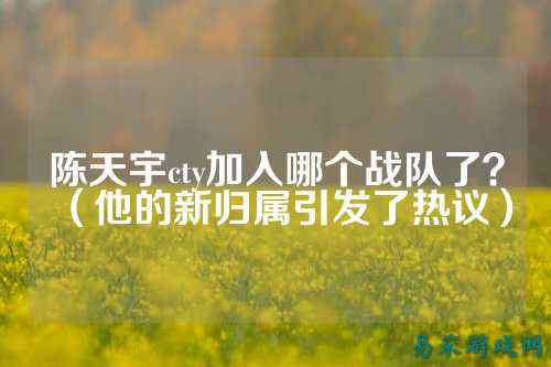 陈天宇cty加入哪个战队了？（他的新归属引发了热议）