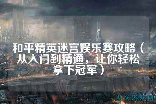 和平精英迷宫娱乐赛攻略(从入门到精通,让你轻松拿下冠军)