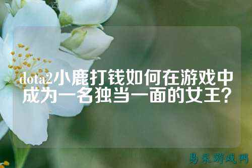 dota2小鹿打钱如何在游戏中成为一名独当一面的女王?