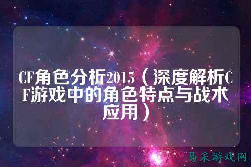 CF角色分析2015(深度解析CF游戏中的角色特点与战术应用)