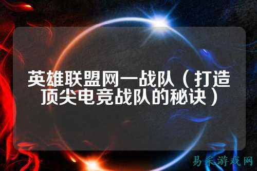 英雄联盟网一战队（打造顶尖电竞战队的秘诀）
