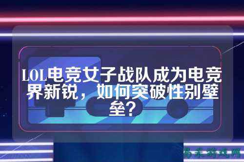 LOL电竞女子战队成为电竞界新锐，如何突破性别壁垒？