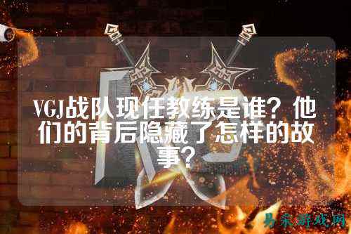 VGJ战队现任教练是谁？他们的背后隐藏了怎样的故事？