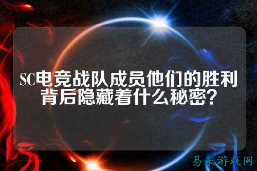 SC电竞战队成员他们的胜利背后隐藏着什么秘密？