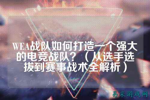 WEA战队如何打造一个强大的电竞战队？（从选手选拔到赛事战术全解析）