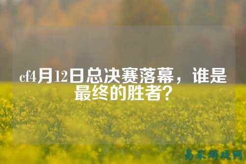 cf4月12日总决赛落幕，谁是最终的胜者？
