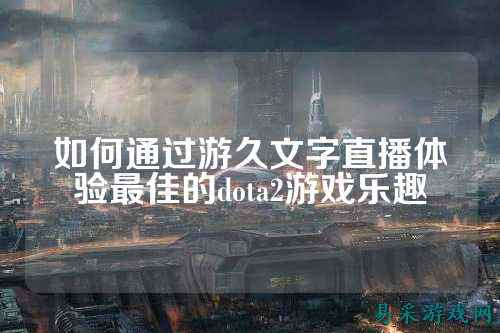 如何通过游久文字直播体验最佳的dota2游戏乐趣