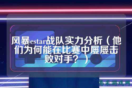 风暴estar战队实力分析（他们为何能在比赛中屡屡击败对手？）
