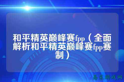 和平精英巅峰赛fpp（全面解析和平精英巅峰赛fpp赛制）