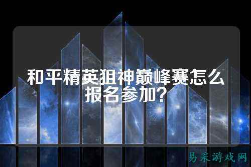 和平精英狙神巅峰赛怎么报名参加？