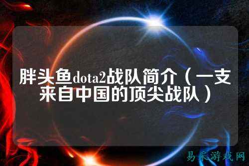 胖头鱼dota2战队简介（一支来自中国的顶尖战队）