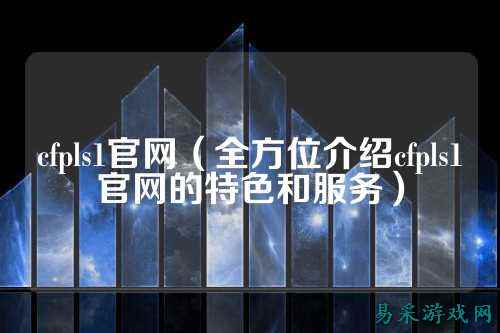cfpls1官网（全方位介绍cfpls1官网的特色和服务）