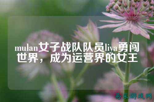 mulan女子战队队员liya勇闯世界，成为运营界的女王