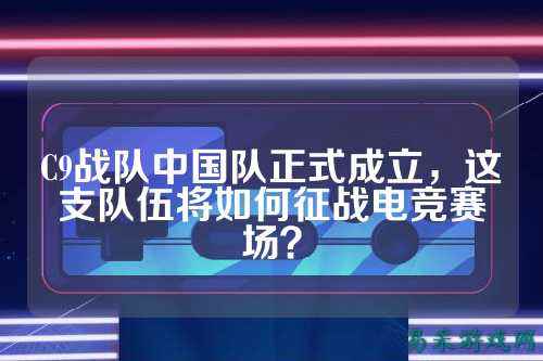 C9战队中国队正式成立，这支队伍将如何征战电竞赛场？