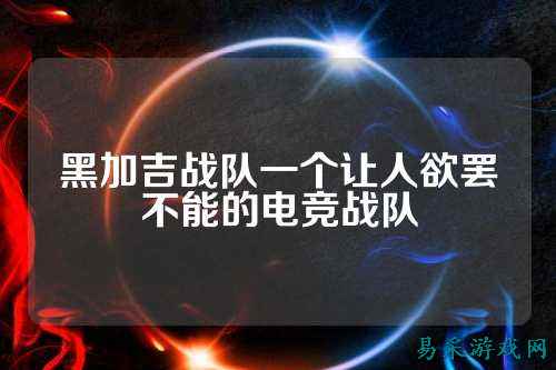 黑加吉战队一个让人欲罢不能的电竞战队