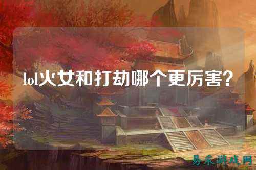 lol火女和打劫哪个更厉害？