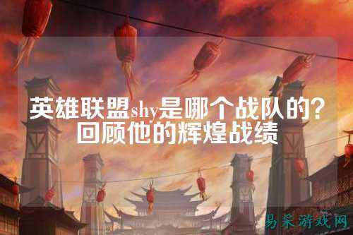 英雄联盟shy是哪个战队的？回顾他的辉煌战绩
