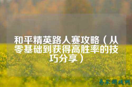 和平精英路人赛攻略（从零基础到获得高胜率的技巧分享）