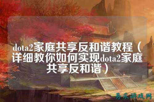 dota2家庭共享反和谐教程（详细教你如何实现dota2家庭共享反和谐）
