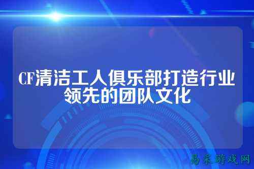CF清洁工人俱乐部打造行业领先的团队文化